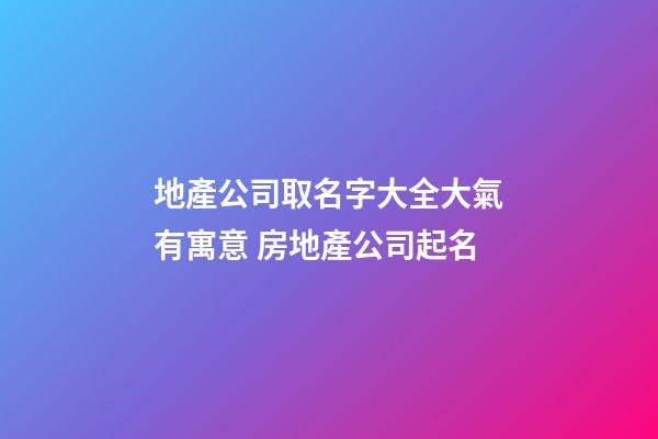 地產公司取名字大全大氣有寓意 房地產公司起名-第1張-公司起名-玄機派